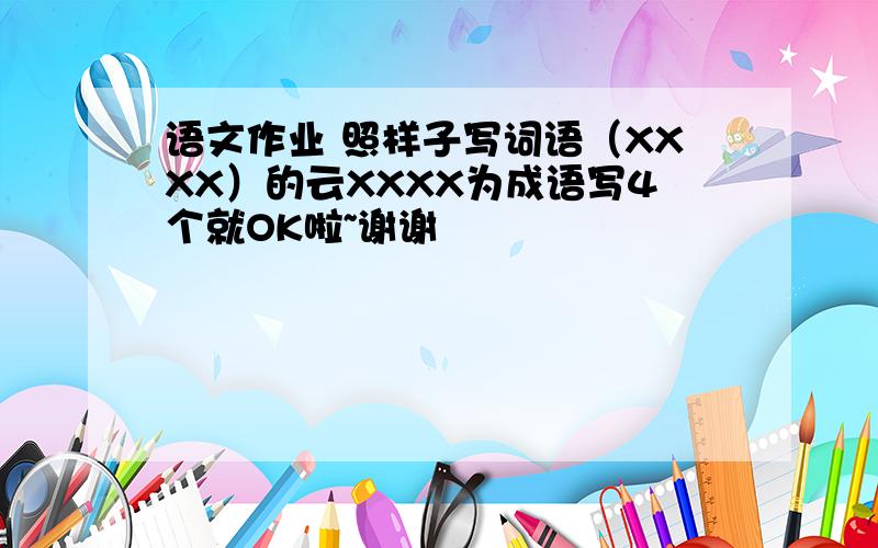 语文作业 照样子写词语（XXXX）的云XXXX为成语写4个就OK啦~谢谢