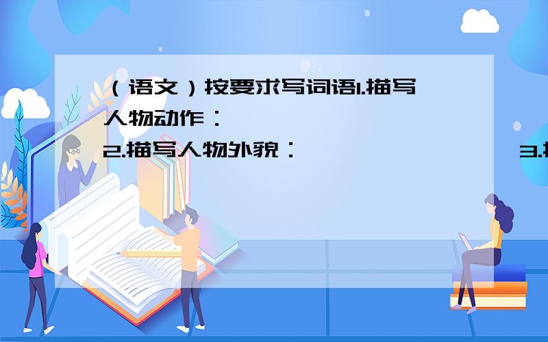 （语文）按要求写词语1.描写人物动作：———— ————2.描写人物外貌：———— ————3.描写人物内心活动：———— ————