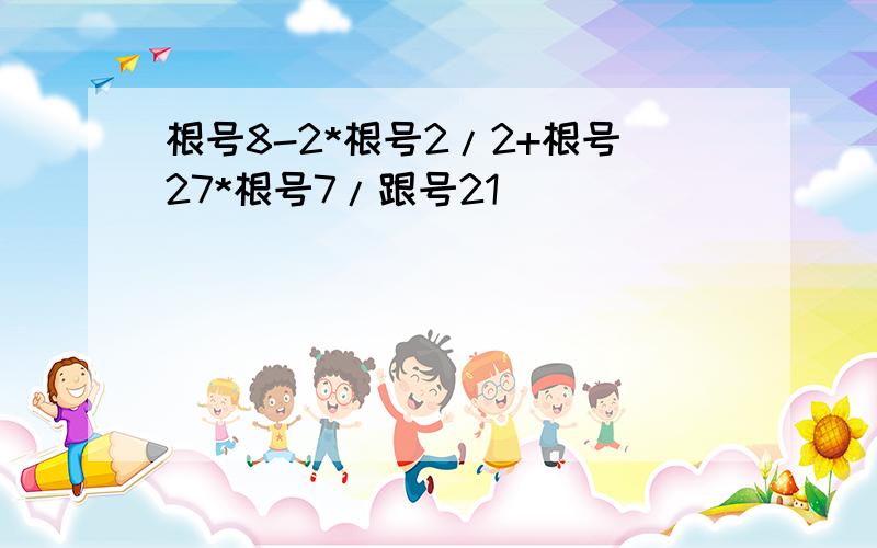 根号8-2*根号2/2+根号27*根号7/跟号21