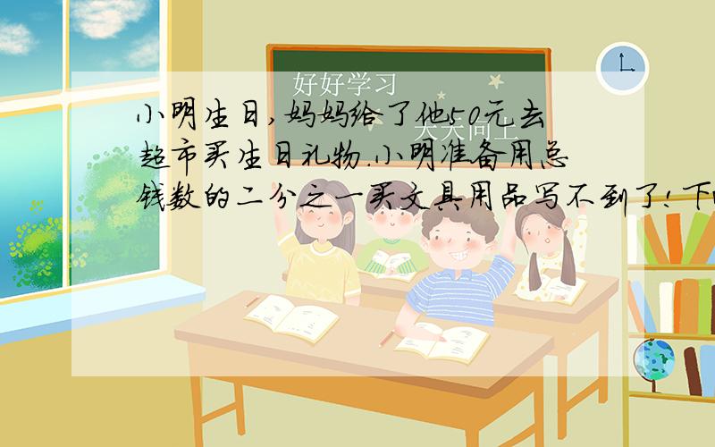 小明生日,妈妈给了他50元去超市买生日礼物.小明准备用总钱数的二分之一买文具用品写不到了!下面继续!小明生日,妈妈给了他50元去超市买生日礼物.小明准备用总钱数的二分之一买文具用品