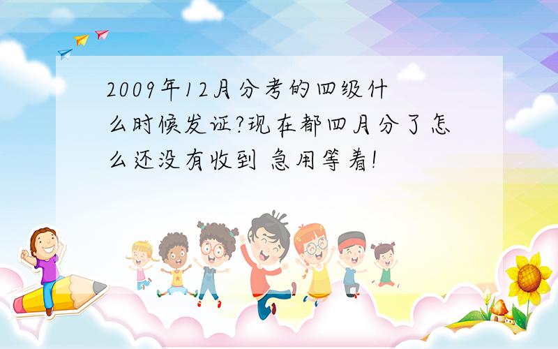 2009年12月分考的四级什么时候发证?现在都四月分了怎么还没有收到 急用等着!