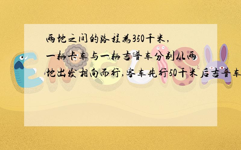 两地之间的路程为350千米,一辆卡车与一辆吉普车分别从两地出发相向而行,客车先行50千米后吉普车出发,客车平均每小时40千米吉普车平均每小时60千米吉普车出发几小时两车途相遇