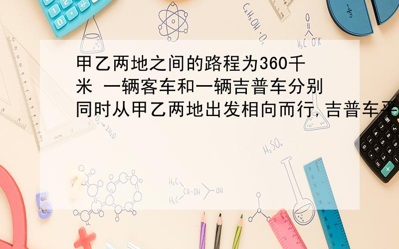 甲乙两地之间的路程为360千米 一辆客车和一辆吉普车分别同时从甲乙两地出发相向而行,吉普车平均每小时行60千米,出发4小时与客车相遇,则客车每小时行多少千米?（方程解）