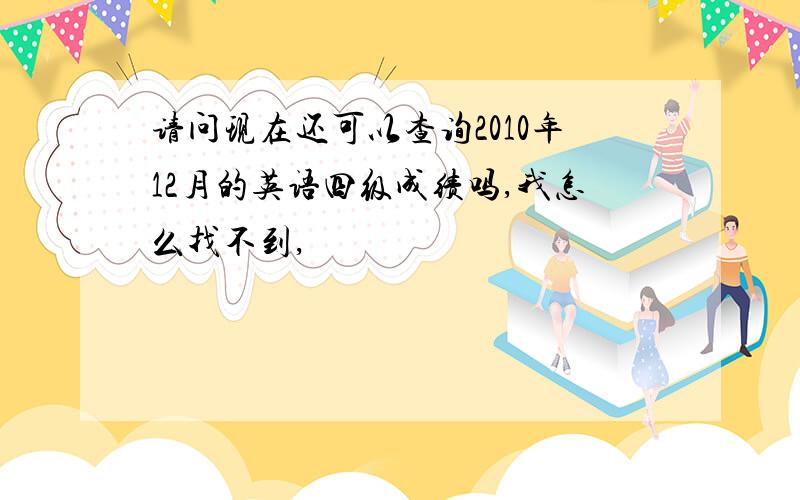 请问现在还可以查询2010年12月的英语四级成绩吗,我怎么找不到,