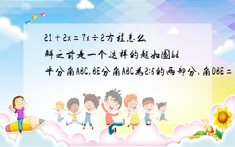 21+2x=7x÷2方程怎么解之前是一个这样的题如图bd平分角ABC,BE分角ABC为2:5的两部分,角DBE=21°,球角ABC度数我之前的解：设abc为7x则DBA=7X÷2ABE=2x因为DBE+ABE=DBA21+2x=7x÷2