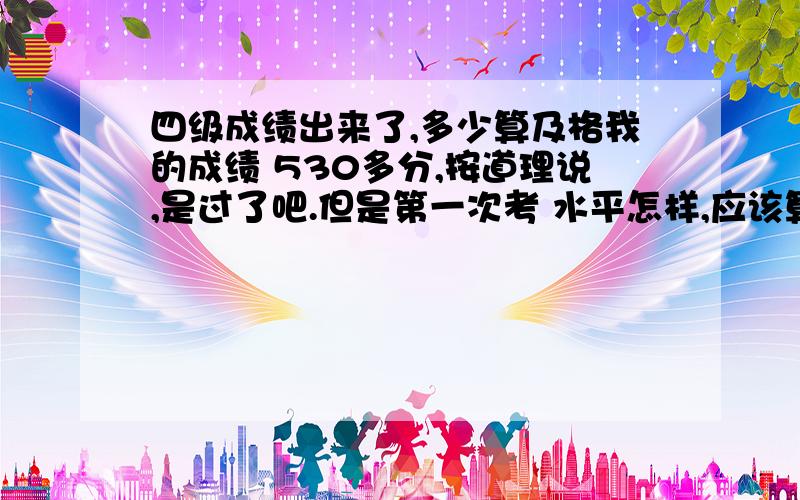 四级成绩出来了,多少算及格我的成绩 530多分,按道理说,是过了吧.但是第一次考 水平怎样,应该算 低分?还是中等的》,.给点意见.