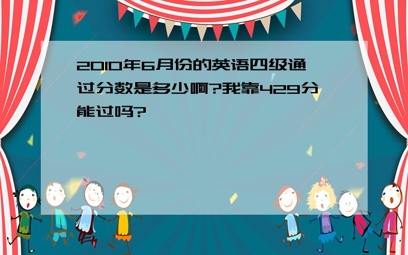 2010年6月份的英语四级通过分数是多少啊?我靠429分能过吗?