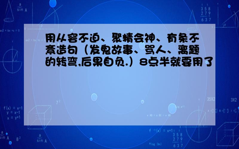 用从容不迫、聚精会神、有条不紊造句（发鬼故事、骂人、离题的转弯,后果自负.）8点半就要用了