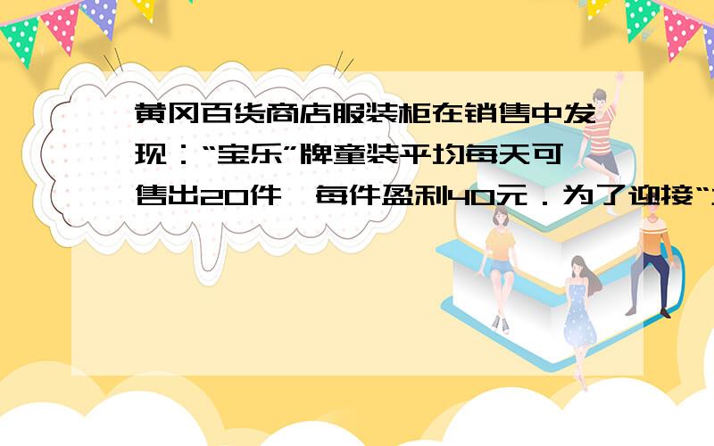 黄冈百货商店服装柜在销售中发现：“宝乐”牌童装平均每天可售出20件,每件盈利40元．为了迎接“六•一”国际儿童节,商场决定采取适当的降价措施,扩大销售量,增加盈利,减少库存．经