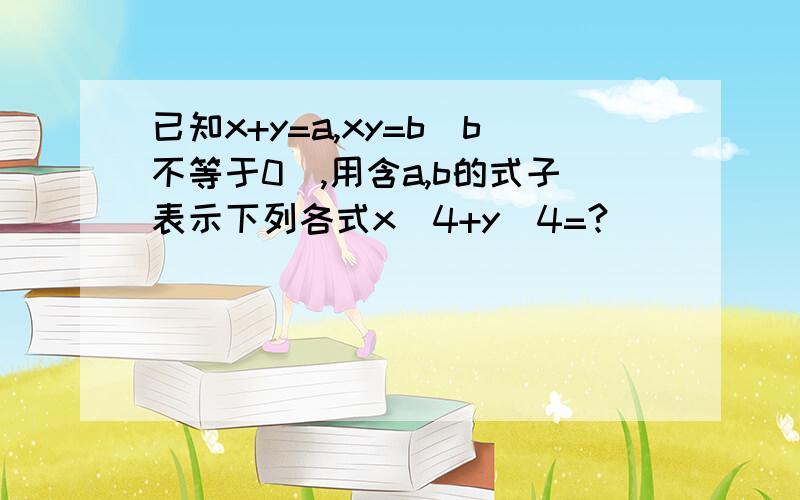 已知x+y=a,xy=b(b不等于0),用含a,b的式子表示下列各式x^4+y^4=?