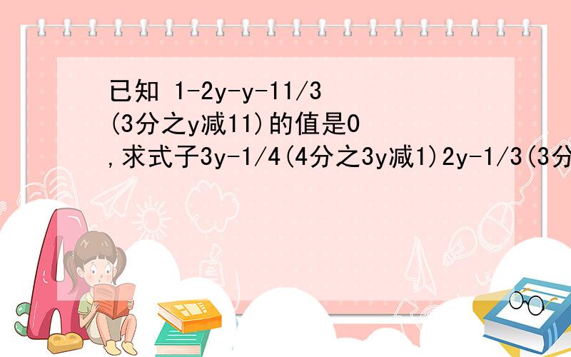 已知 1-2y-y-11/3(3分之y减11)的值是0 ,求式子3y-1/4(4分之3y减1)2y-1/3(3分之2y减1)的值答的好的加悬赏