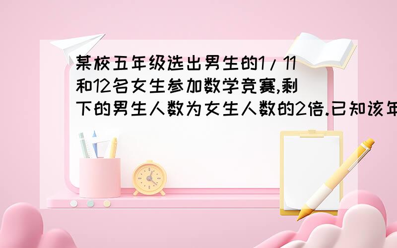 某校五年级选出男生的1/11和12名女生参加数学竞赛,剩下的男生人数为女生人数的2倍.已知该年级共有156人,则男、女生各有多少人?（请写明解题思路）