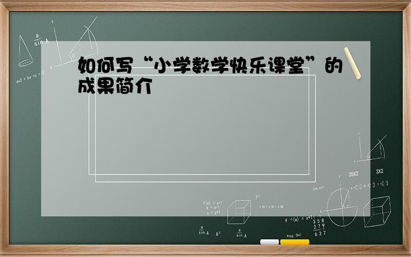 如何写“小学数学快乐课堂”的成果简介