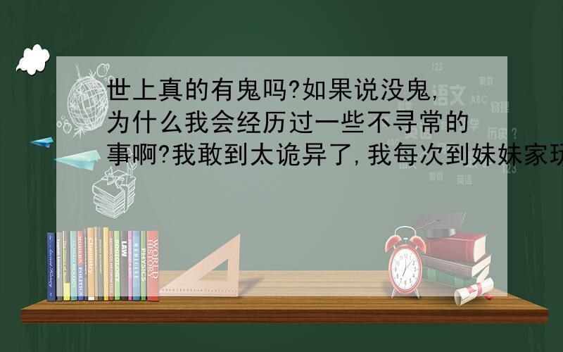 世上真的有鬼吗?如果说没鬼,为什么我会经历过一些不寻常的事啊?我敢到太诡异了,我每次到妹妹家玩的时候,经过一个坟包的时候,一下子就会感觉后面有一个黑影在追我有时候是一个大熊,有