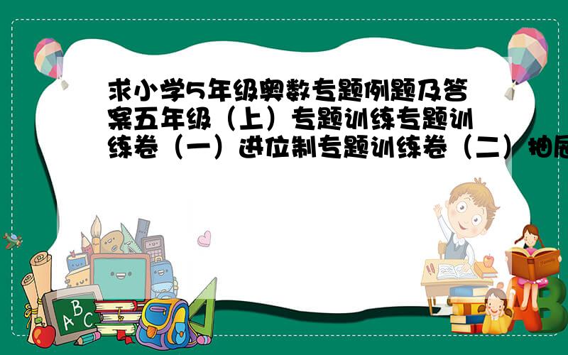 求小学5年级奥数专题例题及答案五年级（上）专题训练专题训练卷（一）进位制专题训练卷（二）抽屉原理专题训练卷（三）鸡兔同笼专题训练卷（四）巧算（一）专题训练卷（五）不定方