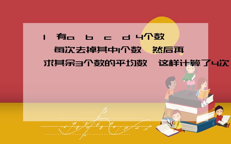 1、有a,b,c,d 4个数,每次去掉其中1个数,然后再求其余3个数的平均数,这样计算了4次,分别得到2.8,3.1,3.5,3.8这4个数,那么a,b,c,d 4个数的平均数是多少?（可以不带算式,最好有解题过程）2、把一根钢