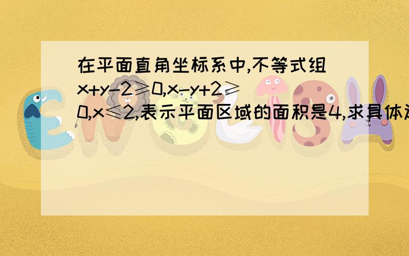 在平面直角坐标系中,不等式组x+y-2≥0,x-y+2≥0,x≤2,表示平面区域的面积是4,求具体过程是什么最好是全过程带图