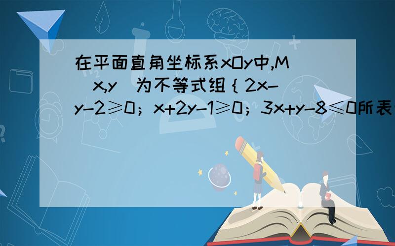 在平面直角坐标系xOy中,M(x,y)为不等式组｛2x-y-2≥0；x+2y-1≥0；3x+y-8≤0所表示的区域上一动点,则y/x的最小值为（ ）A.-1/2 B.-1/3 C.1 D.2