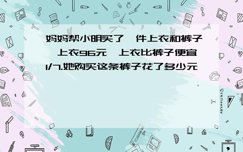 妈妈帮小明买了一件上衣和裤子,上衣96元,上衣比裤子便宜1/7.她购买这条裤子花了多少元