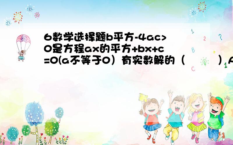 6数学选择题b平方-4ac>0是方程ax的平方+bx+c=0(a不等于0）有实数解的（         ）A充分而非必要条件                   B必要而非充分条件C充分条件                                  D既非充分又非必要条件