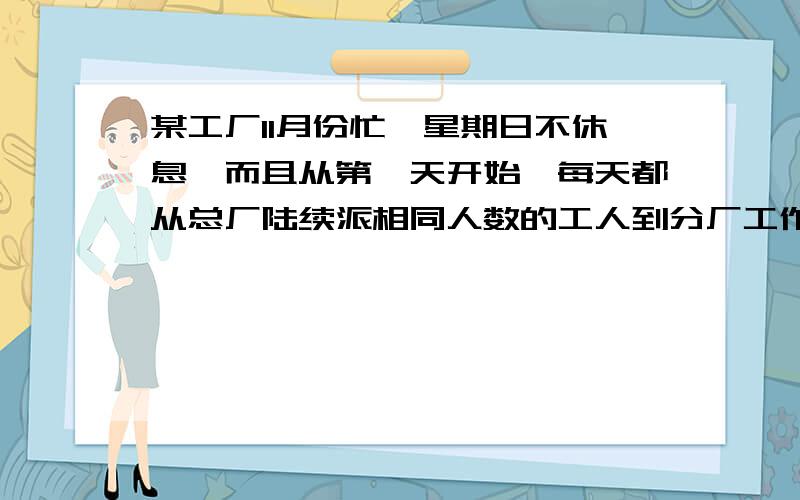 某工厂11月份忙,星期日不休息,而且从第一天开始,每天都从总厂陆续派相同人数的工人到分厂工作,直到月底,总厂还剩下240人.如果月底统计总厂工人的工作量是8070个工作日（一人工作一天为