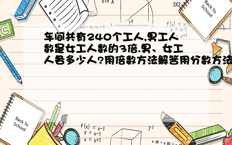 车间共有240个工人,男工人数是女工人数的3倍.男、女工人各多少人?用倍数方法解答用分数方法解答用比例知识解答