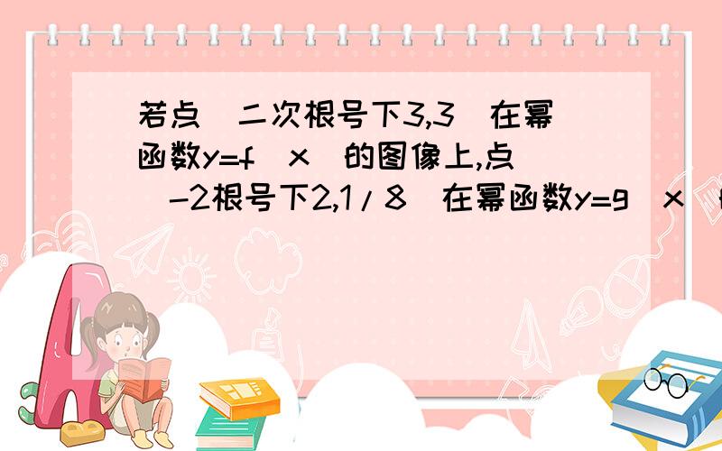 若点（二次根号下3,3）在幂函数y=f(x)的图像上,点（-2根号下2,1/8）在幂函数y=g(x)的图像上.则不等式f(x)>g(x)的解集为?