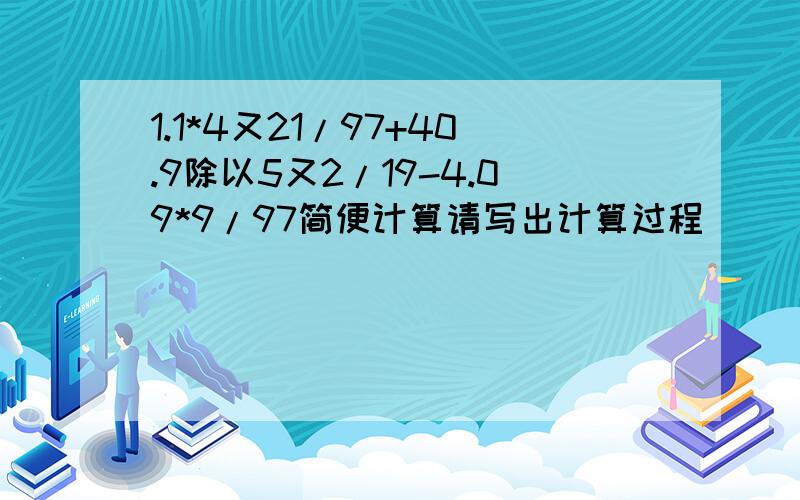 1.1*4又21/97+40.9除以5又2/19-4.09*9/97简便计算请写出计算过程