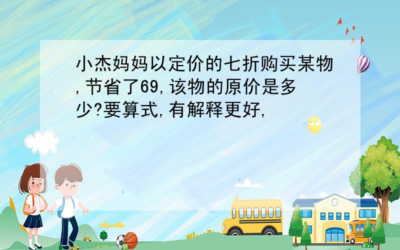 小杰妈妈以定价的七折购买某物,节省了69,该物的原价是多少?要算式,有解释更好,