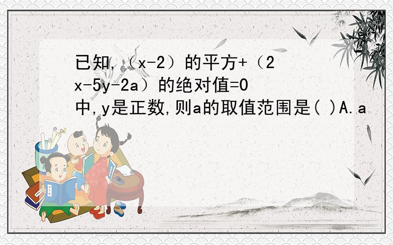 已知,（x-2）的平方+（2x-5y-2a）的绝对值=0中,y是正数,则a的取值范围是( )A.a