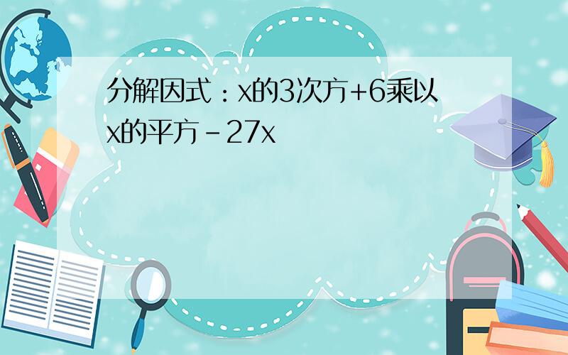 分解因式：x的3次方+6乘以x的平方-27x