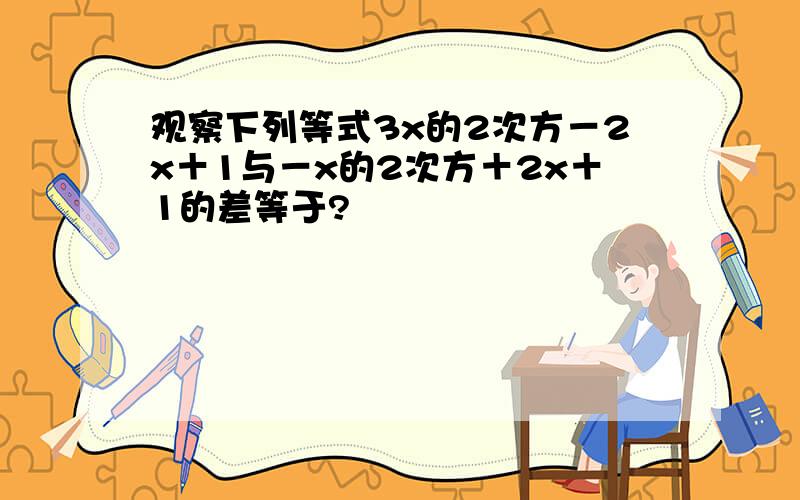 观察下列等式3x的2次方－2x＋1与－x的2次方＋2x＋1的差等于?