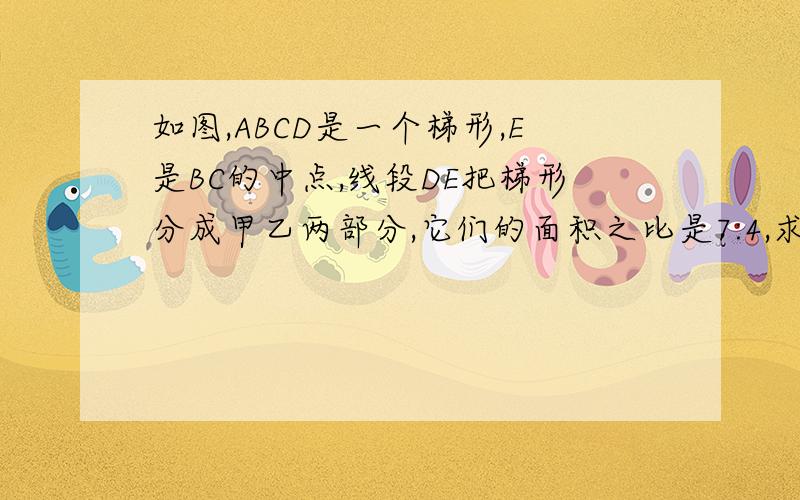 如图,ABCD是一个梯形,E是BC的中点,线段DE把梯形分成甲乙两部分,它们的面积之比是7:4,求上底AB与下地CD的长度比.