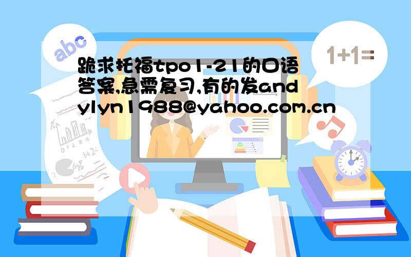 跪求托福tpo1-21的口语答案,急需复习,有的发andylyn1988@yahoo.com.cn