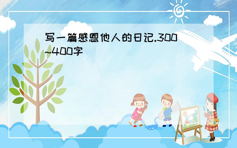 写一篇感恩他人的日记.300~400字