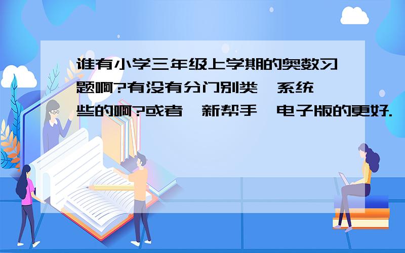 谁有小学三年级上学期的奥数习题啊?有没有分门别类,系统一些的啊?或者《新帮手》电子版的更好.