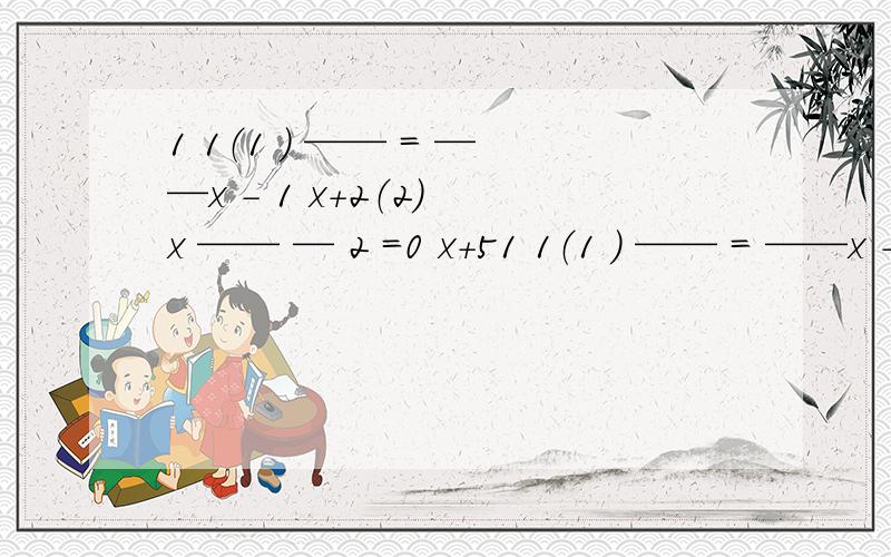 1 1（1 ） —— = ——x - 1 x+2（2） x —— — 2 =0 x＋51 1（1 ） —— = ——x - 1 x+2补充