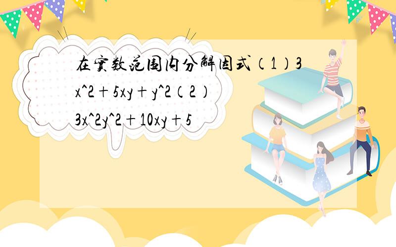 在实数范围内分解因式（1）3x^2+5xy+y^2（2）3x^2y^2+10xy+5