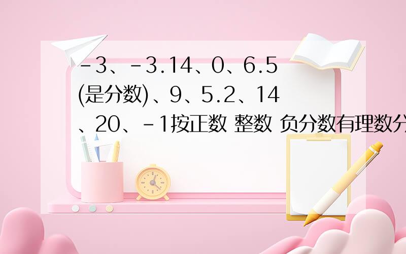 -3、-3.14、0、6.5(是分数)、9、5.2、14、20、-1按正数 整数 负分数有理数分的答