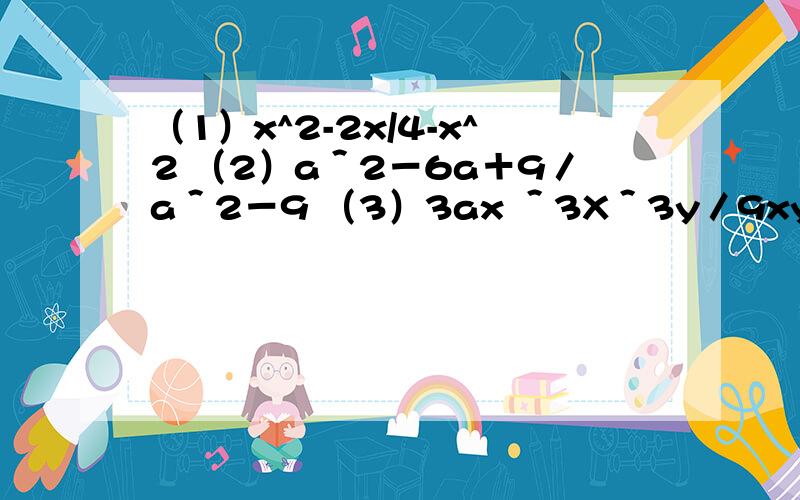 （1）x^2-2x/4-x^2 （2）a＾2－6a＋9／a＾2－9 （3）3ax ＾3X＾3y／9xy＾2－9axy＾2