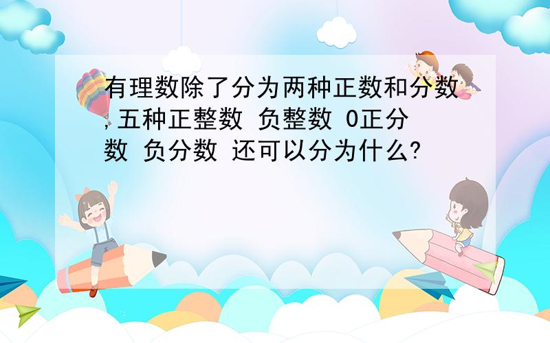 有理数除了分为两种正数和分数,五种正整数 负整数 0正分数 负分数 还可以分为什么?