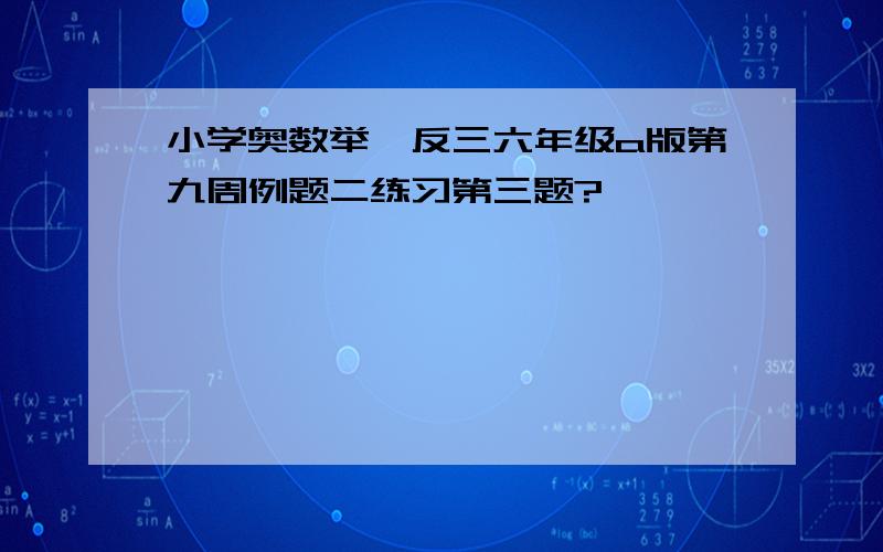 小学奥数举一反三六年级a版第九周例题二练习第三题?