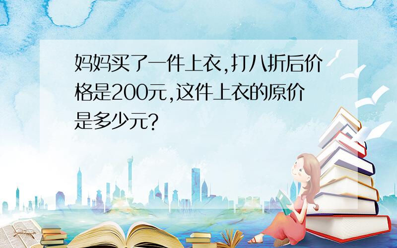 妈妈买了一件上衣,打八折后价格是200元,这件上衣的原价是多少元?