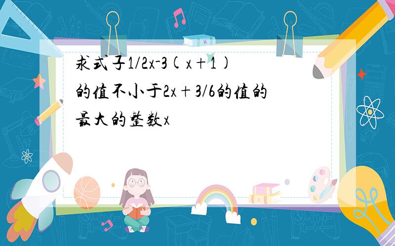 求式子1/2x-3(x+1)的值不小于2x+3/6的值的最大的整数x