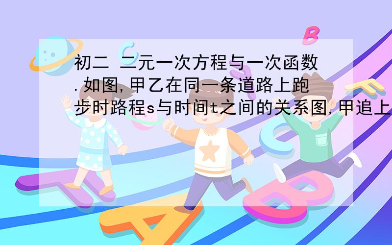 初二 二元一次方程与一次函数.如图,甲乙在同一条道路上跑步时路程s与时间t之间的关系图,甲追上乙后8秒到达终点,这时乙离终点还有——要过程阿!速度点!谢谢!