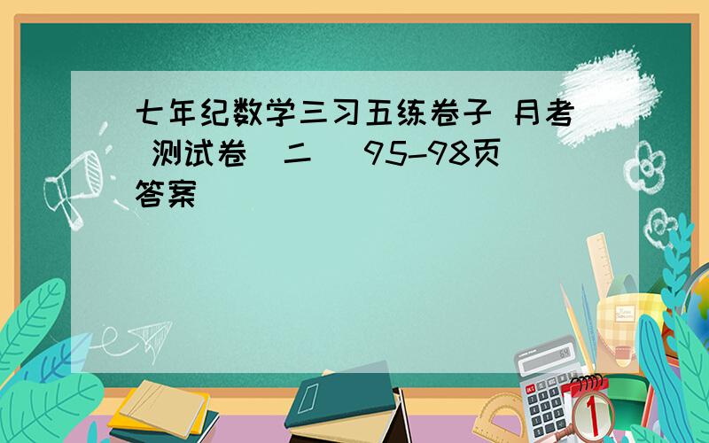 七年纪数学三习五练卷子 月考 测试卷（二 ）95-98页答案