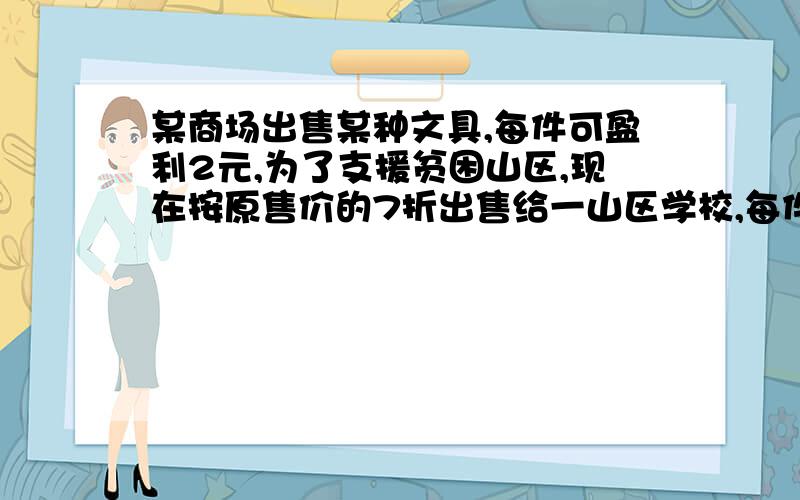 某商场出售某种文具,每件可盈利2元,为了支援贫困山区,现在按原售价的7折出售给一山区学校,每件盈利0.2