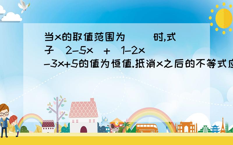 当x的取值范围为( )时,式子|2-5x|+|1-2x|-3x+5的值为恒值.抵消x之后的不等式应该怎么列?