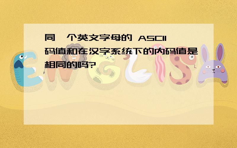 同一个英文字母的 ASCII码值和在汉字系统下的内码值是相同的吗?