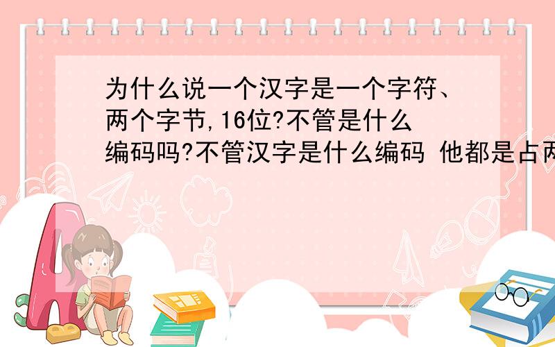 为什么说一个汉字是一个字符、两个字节,16位?不管是什么编码吗?不管汉字是什么编码 他都是占两个字节